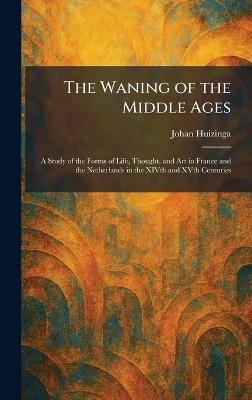 The Waning of the Middle Ages: A Study of the Forms of Life, Thought, and Art in France and the Netherlands in the XIVth and XVth Centuries - Johan Huizinga - cover