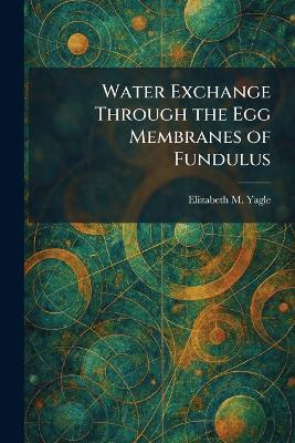 Water Exchange Through the Egg Membranes of Fundulus - Elizabeth M Yagle - cover