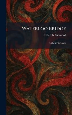 Waterloo Bridge: A Play in Two Acts - Robert E Sherwood - cover