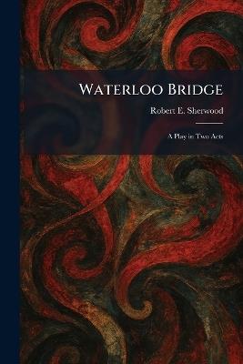 Waterloo Bridge: A Play in Two Acts - Robert E Sherwood - cover