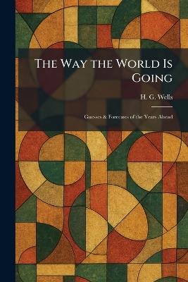 The Way the World Is Going: Guesses & Forecasts of the Years Ahead - H G Wells - cover