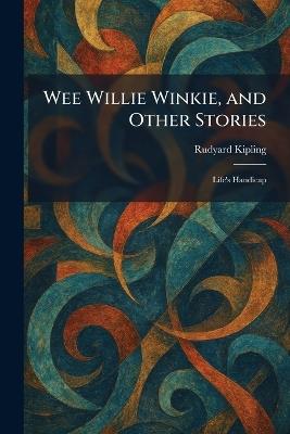 Wee Willie Winkie, and Other Stories: Life's Handicap - Rudyard Kipling - cover