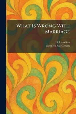 What Is Wrong With Marriage - G Hamilton,Kenneth Macgowan - cover