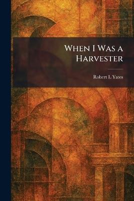 When I Was a Harvester - Robert L Yates - cover