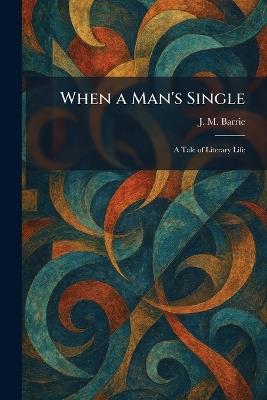 When a Man's Single: A Tale of Literary Life - James Matthew Barrie - cover