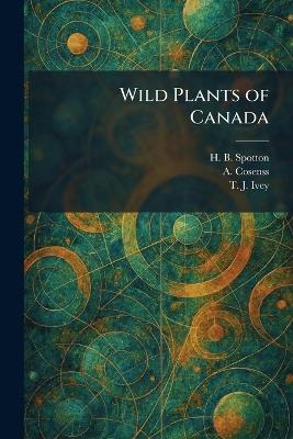 Wild Plants of Canada - Henry Byron Spotton,A Cosenss,T J Ivey - cover