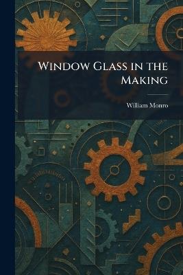 Window Glass in the Making - William Monro - cover