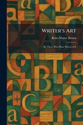 Writer's Art: By Those Who Have Practiced It - Rollo Walter Brown - cover