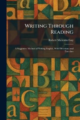 Writing Through Reading: A Suggestive Method of Writing English, With Directions and Exercises - Robert Malcolm Gay - cover