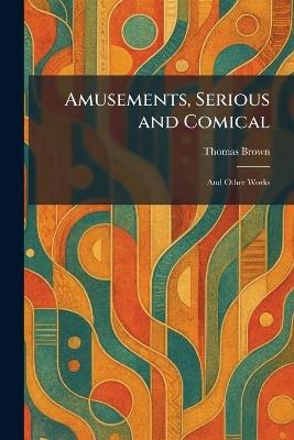 Amusements, Serious and Comical: And Other Works - Thomas Brown - cover