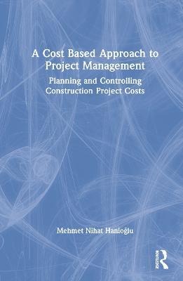 A Cost Based Approach to Project Management: Planning and Controlling Construction Project Costs - Mehmet Nihat Hanioglu - cover