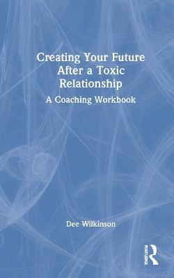 Creating Your Future After a Toxic Relationship: A Coaching Workbook - Dee Wilkinson - cover