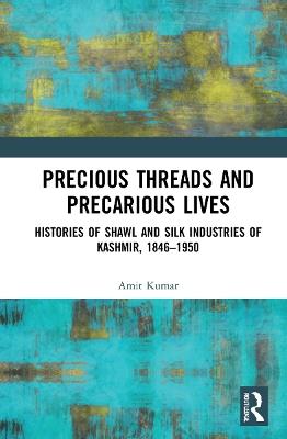 Precious Threads and Precarious Lives: Histories of Shawl and Silk Industries of Kashmir, 1846–1950 - Amit Kumar - cover
