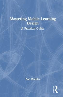 Mastering Mobile Learning Design: A Practical Guide - Paul Clothier - cover