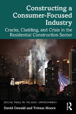 Constructing a Consumer-Focused Industry: Cracks, Cladding and Crisis in the Residential Construction Sector - David Oswald,Trivess Moore - cover