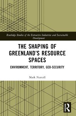 The Shaping of Greenland’s Resource Spaces: Environment, Territory, Geo-Security - Mark Nuttall - cover