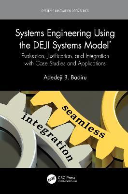 Systems Engineering Using the DEJI Systems Model®: Evaluation, Justification, and Integration with Case Studies and Applications - Adedeji B. Badiru - cover