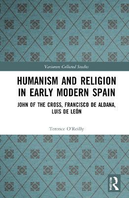 Humanism and Religion in Early Modern Spain: John of the Cross, Francisco de Aldana, Luis de León - Terence O’Reilly - cover