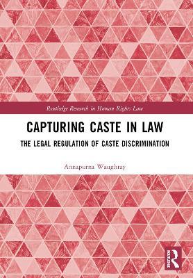 Capturing Caste in Law: The Legal Regulation of Caste Discrimination - Annapurna Waughray - cover