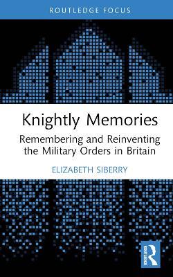 Knightly Memories: Remembering and Reinventing the Military Orders in Britain - Elizabeth Siberry - cover
