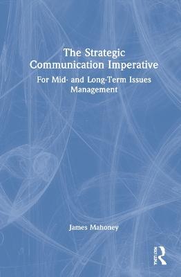 The Strategic Communication Imperative: For Mid- and Long-Term Issues Management - James Mahoney - cover