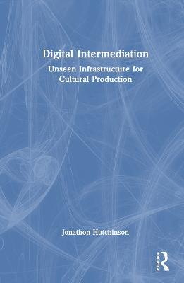 Digital Intermediation: Unseen Infrastructure for Cultural Production - Jonathon Hutchinson - cover