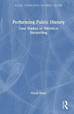 Performing Public History: Case Studies in Historical Storytelling - David Dean - cover