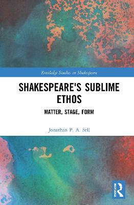 Shakespeare's Sublime Ethos: Matter, Stage, Form - Jonathan P. A. Sell - cover