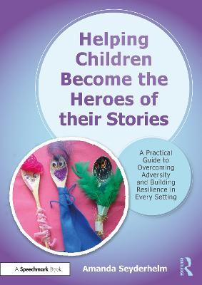 Helping Children Become the Heroes of their Stories: A Practical Guide to Overcoming Adversity and Building Resilience in Every Setting - Amanda Seyderhelm - cover