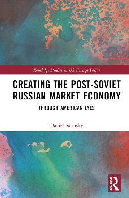 Creating the Post-Soviet Russian Market Economy: Through American Eyes - Daniel Satinsky - cover