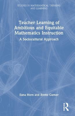 Teacher Learning of Ambitious and Equitable Mathematics Instruction: A Sociocultural Approach - Ilana Horn,Brette Garner - cover