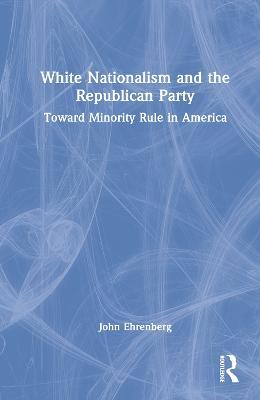 White Nationalism and the Republican Party: Toward Minority Rule in America - John Ehrenberg - cover