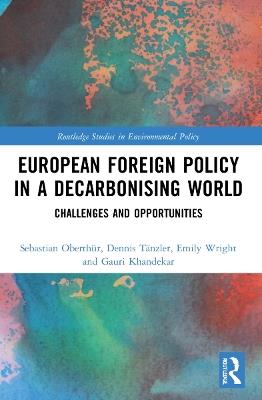 European Foreign Policy in a Decarbonising World: Challenges and Opportunities - Sebastian Oberthür,Dennis Tänzler,Emily Wright - cover