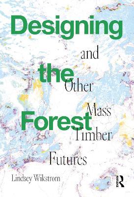 Designing the Forest and other Mass Timber Futures - Lindsey Wikstrom - cover
