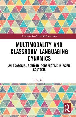 Multimodality and Classroom Languaging Dynamics: An Ecosocial Semiotic Perspective in Asian Contexts - Dan Shi - cover