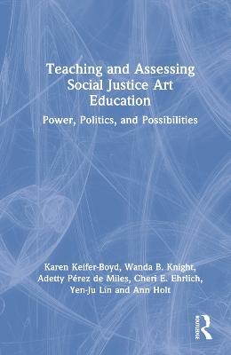 Teaching and Assessing Social Justice Art Education: Power, Politics, and Possibilities - Karen Keifer-Boyd,Wanda B. Knight,Adetty Pérez de Miles - cover