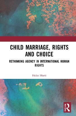 Child Marriage, Rights and Choice: Rethinking Agency in International Human Rights - Hoko Horii - cover