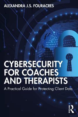 Cybersecurity for Coaches and Therapists: A Practical Guide for Protecting Client Data - Alexandra Fouracres - cover