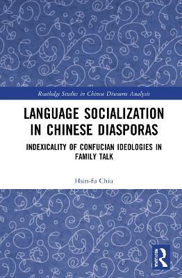Language Socialization in Chinese Diasporas: Indexicality of Confucian Ideologies in Family Talk - Hsin-fu Chiu - cover