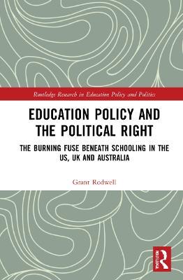 Education Policy and the Political Right: The Burning Fuse beneath Schooling in the US, UK and Australia - Grant Rodwell - cover