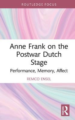 Anne Frank on the Postwar Dutch Stage: Performance, Memory, Affect - Remco Ensel - cover