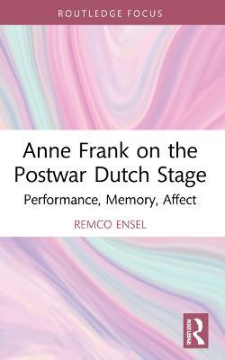 Anne Frank on the Postwar Dutch Stage: Performance, Memory, Affect - Remco Ensel - cover