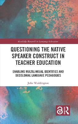 Questioning the Native Speaker Construct in Teacher Education: Enabling Multilingual Identities and Decolonial Language Pedagogies - Julie Waddington - cover