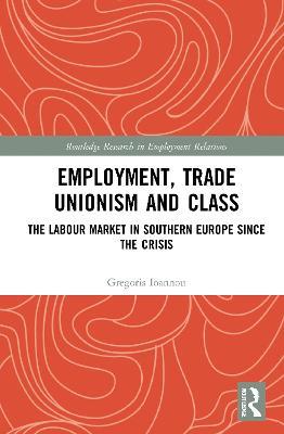 Employment, Trade Unionism, and Class: The Labour Market in Southern Europe since the Crisis - Gregoris Ioannou - cover