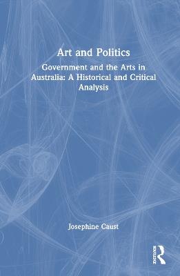 Art and Politics: Government and the Arts in Australia: A Historical and Critical Analysis - Josephine Caust - cover