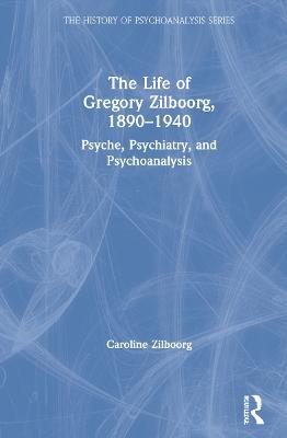 The Life of Gregory Zilboorg, 1890–1940: Psyche, Psychiatry, and Psychoanalysis - Caroline Zilboorg - cover