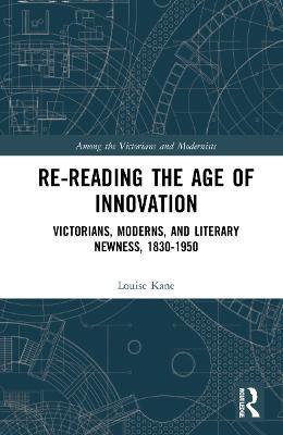 Re-Reading the Age of Innovation: Victorians, Moderns, and Literary Newness, 1830-1950 - cover