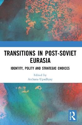Transitions in Post-Soviet Eurasia: Identity, Polity and Strategic Choices - cover