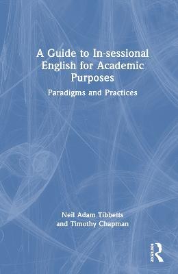 A Guide to In-sessional English for Academic Purposes: Paradigms and Practices - Neil Adam Tibbetts,Timothy Chapman - cover