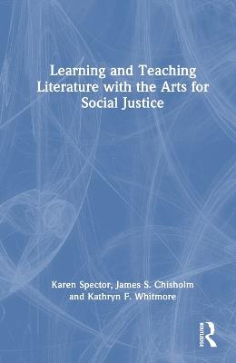 Learning and Teaching Literature with the Arts for Social Justice - Karen Spector,James S. Chisholm,Kathryn F. Whitmore - cover